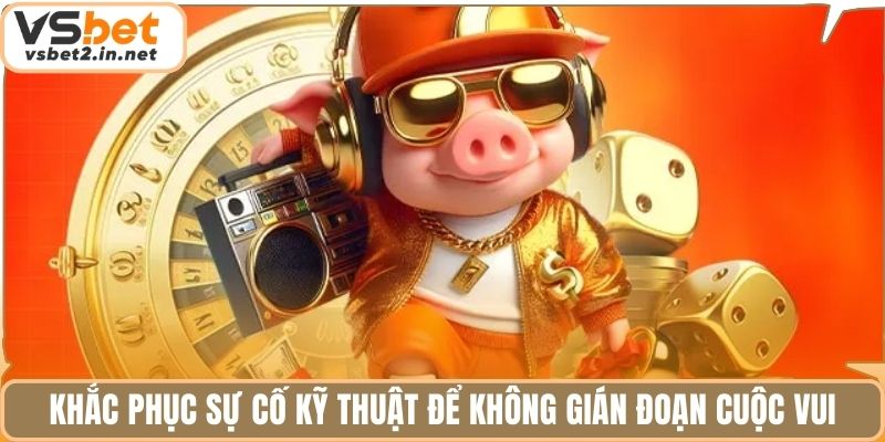 Khắc phục sự cố kỹ thuật để không gián đoạn cuộc vui.